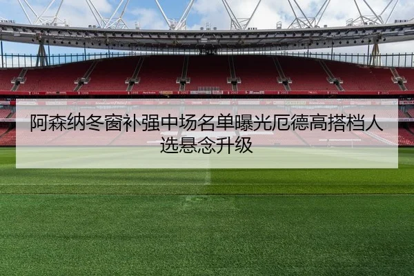 阿森纳冬窗补强中场名单曝光厄德高搭档人选悬念升级