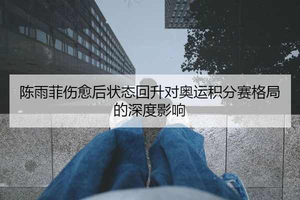 陈雨菲伤愈后状态回升对奥运积分赛格局的深度影响